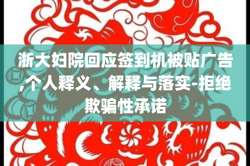 浙大婦院回應(yīng)簽到機(jī)被貼廣告,個(gè)人釋義、解釋與落實(shí)-拒絕欺騙性承諾