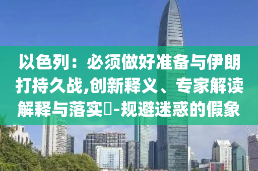 以色列：必須做好準(zhǔn)備與伊朗打持久戰(zhàn),創(chuàng)新釋義、專家解讀解釋與落實(shí)?-規(guī)避迷惑的假象