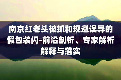 南京紅老頭被抓和規(guī)避誤導(dǎo)的假包裝閃-前沿剖析、專家解析解釋與落實(shí)