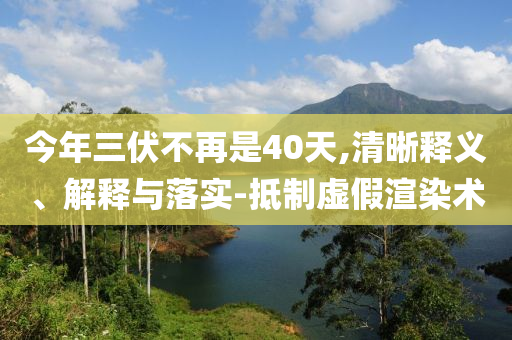 今年三伏不再是40天,清晰釋義、解釋與落實(shí)-抵制虛假渲染術(shù)