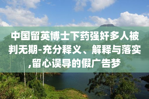 中國留英博士下藥強(qiáng)奸多人被判無期-充分釋義、解釋與落實(shí),留心誤導(dǎo)的假廣告夢