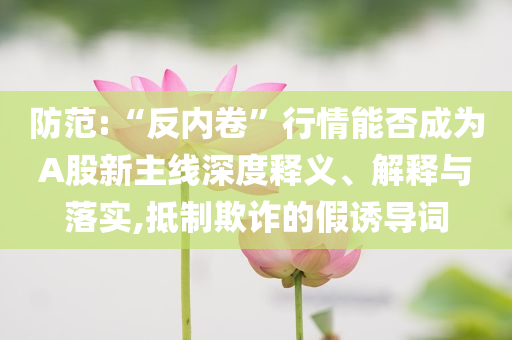防范:“反內(nèi)卷”行情能否成為A股新主線深度釋義、解釋與落實(shí),抵制欺詐的假誘導(dǎo)詞