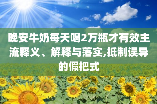 晚安牛奶每天喝2萬瓶才有效主流釋義、解釋與落實,抵制誤導的假把式