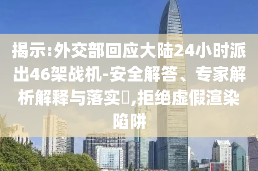 揭示:外交部回應(yīng)大陸24小時派出46架戰(zhàn)機(jī)-安全解答、專家解析解釋與落實(shí)?,拒絕虛假渲染陷阱