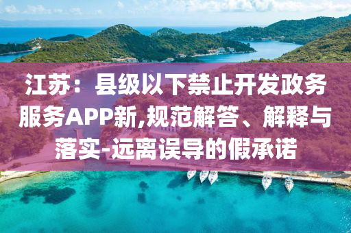 江蘇：縣級以下禁止開發(fā)政務(wù)服務(wù)APP新,規(guī)范解答、解釋與落實-遠離誤導(dǎo)的假承諾