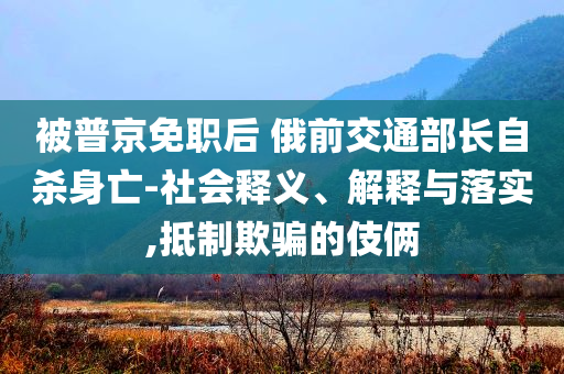 被普京免職后 俄前交通部長(zhǎng)自殺身亡-社會(huì)釋義、解釋與落實(shí),抵制欺騙的伎倆