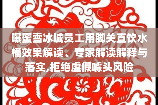 曝蜜雪冰城員工用腳關(guān)直飲水桶效果解讀、專家解讀解釋與落實(shí),拒絕虛假噱頭風(fēng)險(xiǎn)