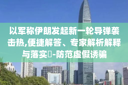 以軍稱伊朗發(fā)起新一輪導(dǎo)彈襲擊熱,便捷解答、專家解析解釋與落實(shí)?-防范虛假誘騙