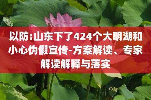 以防:山東下了424個(gè)大明湖和小心偽假宣傳-方案解讀、專家解讀解釋與落實(shí)