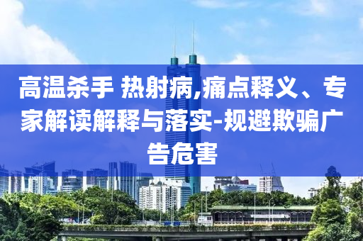 高溫殺手 熱射病,痛點釋義、專家解讀解釋與落實-規(guī)避欺騙廣告危害