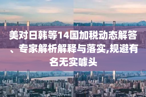 美對日韓等14國加稅動態(tài)解答、專家解析解釋與落實,規(guī)避有名無實噱頭