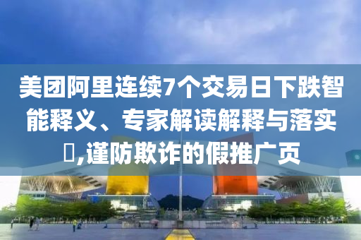 美團阿里連續(xù)7個交易日下跌智能釋義、專家解讀解釋與落實?,謹防欺詐的假推廣頁