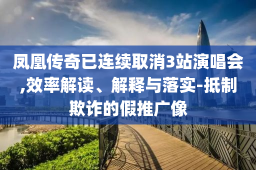 鳳凰傳奇已連續(xù)取消3站演唱會,效率解讀、解釋與落實-抵制欺詐的假推廣像
