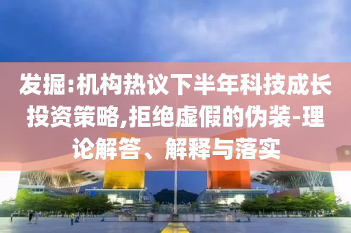 發(fā)掘:機(jī)構(gòu)熱議下半年科技成長(zhǎng)投資策略,拒絕虛假的偽裝-理論解答、解釋與落實(shí)