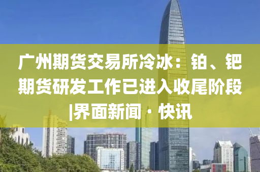 廣州期貨交易所冷冰：鉑、鈀期貨研發(fā)工作已進(jìn)入收尾階段|界面新聞 · 快訊