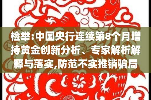 檢舉:中國(guó)央行連續(xù)第8個(gè)月增持黃金創(chuàng)新分析、專家解析解釋與落實(shí),防范不實(shí)推銷騙局