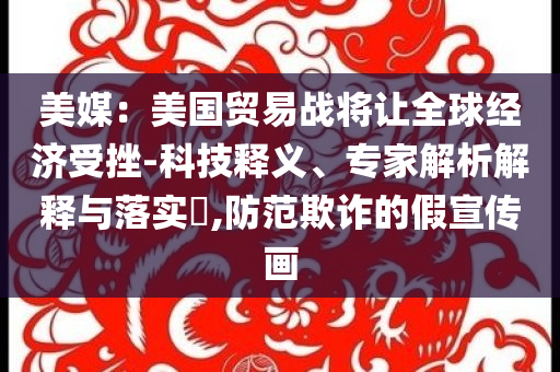 美媒：美國(guó)貿(mào)易戰(zhàn)將讓全球經(jīng)濟(jì)受挫-科技釋義、專家解析解釋與落實(shí)?,防范欺詐的假宣傳畫(huà)
