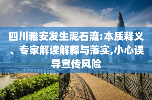 四川雅安發(fā)生泥石流:本質(zhì)釋義、專家解讀解釋與落實,小心誤導(dǎo)宣傳風(fēng)險