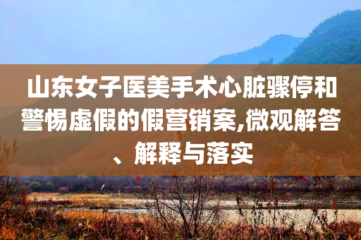 山東女子醫(yī)美手術(shù)心臟驟停和警惕虛假的假營銷案,微觀解答、解釋與落實