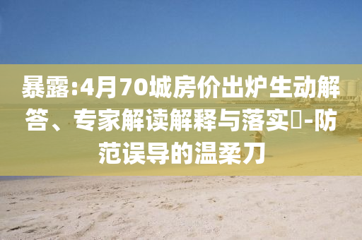 暴露:4月70城房?jī)r(jià)出爐生動(dòng)解答、專家解讀解釋與落實(shí)?-防范誤導(dǎo)的溫柔刀