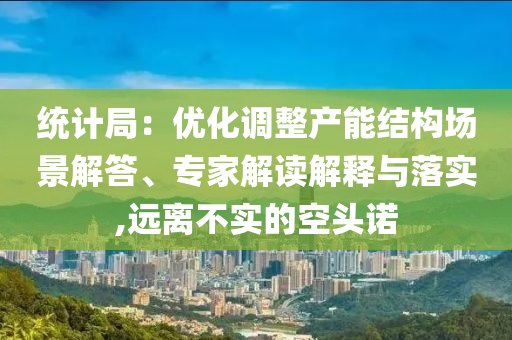 統(tǒng)計(jì)局：優(yōu)化調(diào)整產(chǎn)能結(jié)構(gòu)場(chǎng)景解答、專家解讀解釋與落實(shí),遠(yuǎn)離不實(shí)的空頭諾