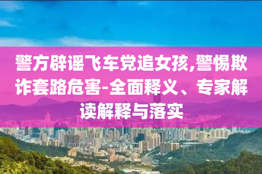 警方辟謠飛車黨追女孩,警惕欺詐套路危害-全面釋義、專家解讀解釋與落實(shí)