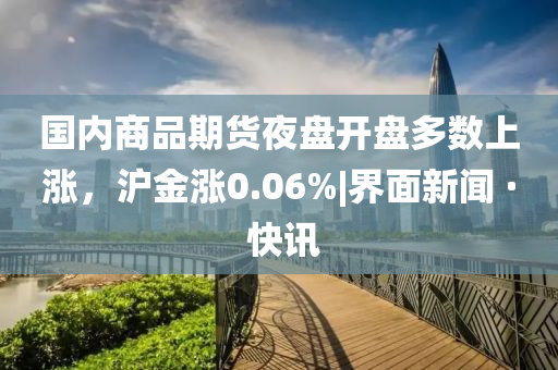 國(guó)內(nèi)商品期貨夜盤開盤多數(shù)上漲，滬金漲0.06%|界面新聞 · 快訊