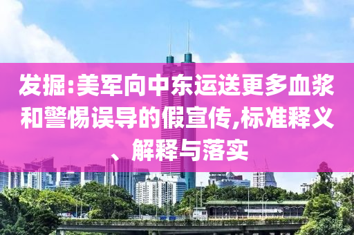 發(fā)掘:美軍向中東運(yùn)送更多血漿和警惕誤導(dǎo)的假宣傳,標(biāo)準(zhǔn)釋義、解釋與落實(shí)