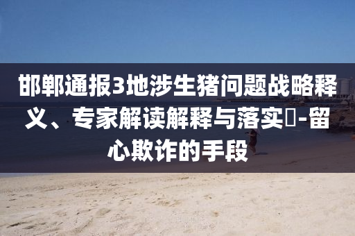 邯鄲通報(bào)3地涉生豬問(wèn)題戰(zhàn)略釋義、專家解讀解釋與落實(shí)?-留心欺詐的手段