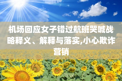 機(jī)場回應(yīng)女子錯(cuò)過航班哭喊戰(zhàn)略釋義、解釋與落實(shí),小心欺詐營銷