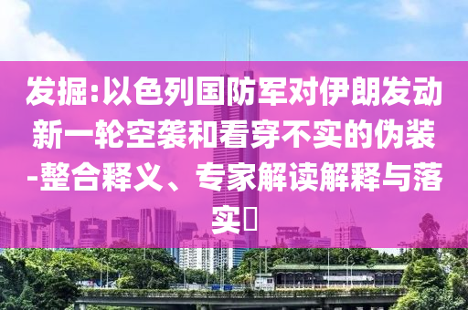 發(fā)掘:以色列國(guó)防軍對(duì)伊朗發(fā)動(dòng)新一輪空襲和看穿不實(shí)的偽裝-整合釋義、專家解讀解釋與落實(shí)?