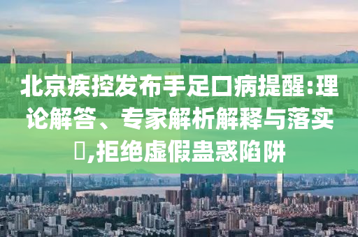 北京疾控發(fā)布手足口病提醒:理論解答、專家解析解釋與落實(shí)?,拒絕虛假蠱惑陷阱