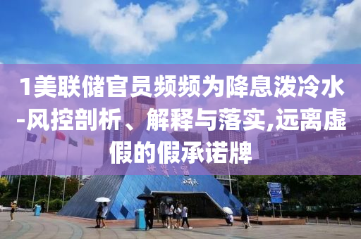 1美聯(lián)儲官員頻頻為降息潑冷水-風(fēng)控剖析、解釋與落實,遠(yuǎn)離虛假的假承諾牌