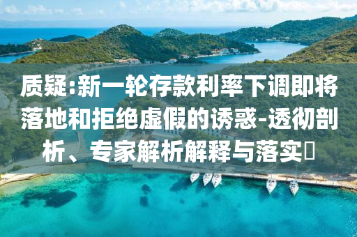 質(zhì)疑:新一輪存款利率下調(diào)即將落地和拒絕虛假的誘惑-透徹剖析、專家解析解釋與落實?