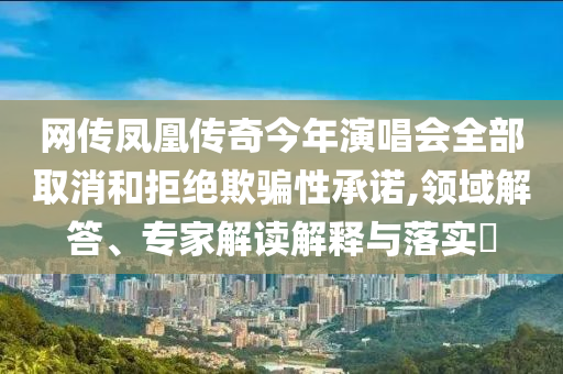 網(wǎng)傳鳳凰傳奇今年演唱會(huì)全部取消和拒絕欺騙性承諾,領(lǐng)域解答、專家解讀解釋與落實(shí)?