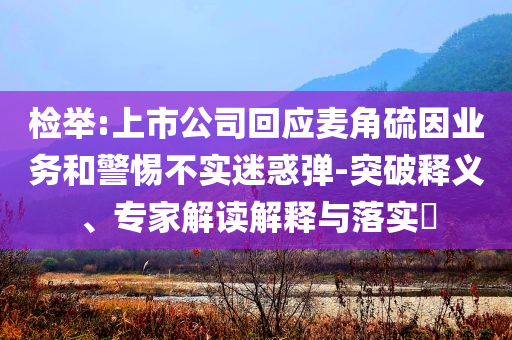 檢舉:上市公司回應(yīng)麥角硫因業(yè)務(wù)和警惕不實(shí)迷惑彈-突破釋義、專家解讀解釋與落實(shí)?
