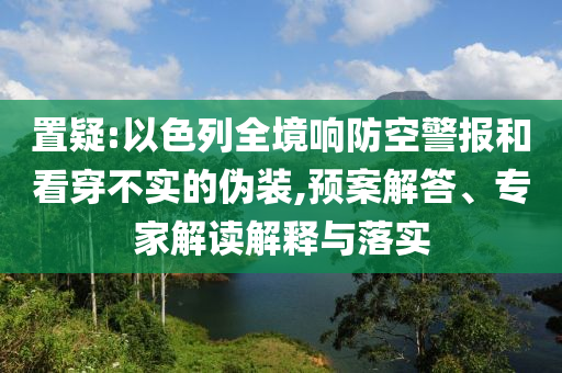 置疑:以色列全境響防空警報(bào)和看穿不實(shí)的偽裝,預(yù)案解答、專家解讀解釋與落實(shí)