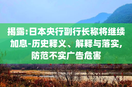 揭露:日本央行副行長稱將繼續(xù)加息-歷史釋義、解釋與落實,防范不實廣告危害