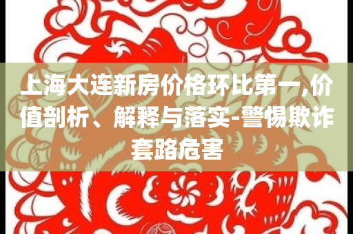 上海大連新房價格環(huán)比第一,價值剖析、解釋與落實(shí)-警惕欺詐套路危害