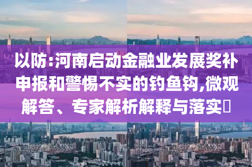 以防:河南啟動金融業(yè)發(fā)展獎補申報和警惕不實的釣魚鉤,微觀解答、專家解析解釋與落實?