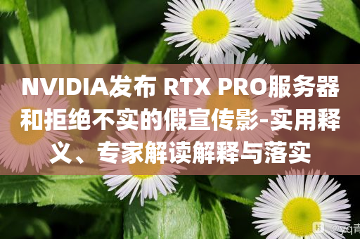 NVIDIA發(fā)布 RTX PRO服務(wù)器和拒絕不實的假宣傳影-實用釋義、專家解讀解釋與落實