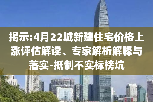 揭示:4月22城新建住宅價(jià)格上漲評(píng)估解讀、專家解析解釋與落實(shí)-抵制不實(shí)標(biāo)榜坑