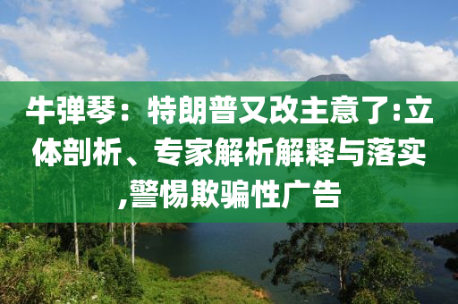 牛彈琴：特朗普又改主意了:立體剖析、專家解析解釋與落實(shí),警惕欺騙性廣告