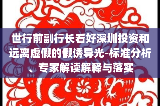 世行前副行長看好深圳投資和遠(yuǎn)離虛假的假誘導(dǎo)光-標(biāo)準(zhǔn)分析、專家解讀解釋與落實