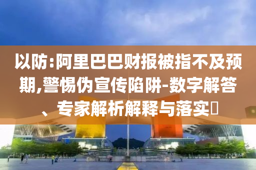 以防:阿里巴巴財(cái)報(bào)被指不及預(yù)期,警惕偽宣傳陷阱-數(shù)字解答、專家解析解釋與落實(shí)?