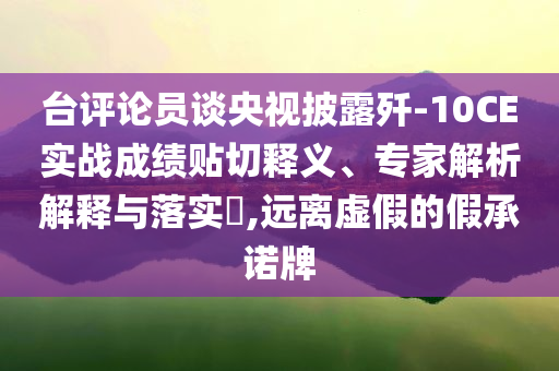 臺評論員談央視披露殲-10CE實戰(zhàn)成績貼切釋義、專家解析解釋與落實?,遠離虛假的假承諾牌