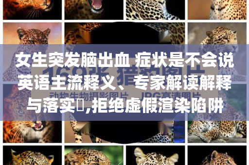 女生突發(fā)腦出血 癥狀是不會說英語主流釋義、專家解讀解釋與落實?,拒絕虛假渲染陷阱
