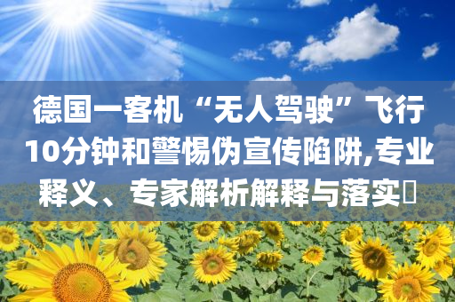 德國(guó)一客機(jī)“無(wú)人駕駛”飛行10分鐘和警惕偽宣傳陷阱,專(zhuān)業(yè)釋義、專(zhuān)家解析解釋與落實(shí)?