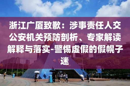 浙江廣廈致歉：涉事責任人交公安機關預防剖析、專家解讀解釋與落實-警惕虛假的假幌子迷