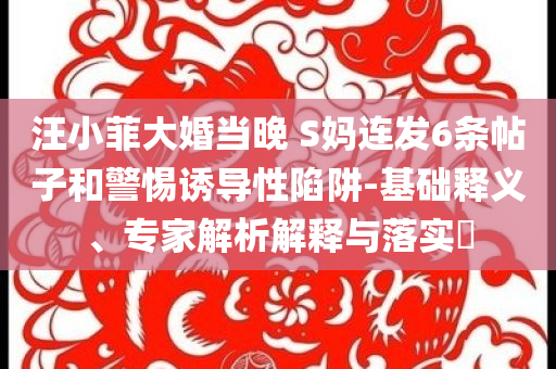 汪小菲大婚當晚 S媽連發(fā)6條帖子和警惕誘導性陷阱-基礎釋義、專家解析解釋與落實?